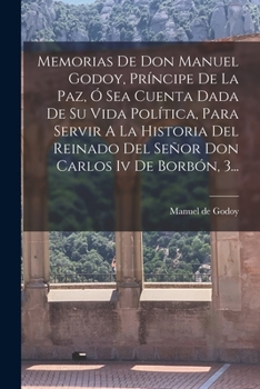 Paperback Memorias De Don Manuel Godoy, Príncipe De La Paz, Ó Sea Cuenta Dada De Su Vida Política, Para Servir A La Historia Del Reinado Del Señor Don Carlos Iv [Spanish] Book