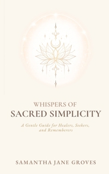 Whispers Of Sacred Simplicity: A Gentle Guide for Healers, Seekers, and Rememberers