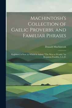 Machintosh's Collection of Gaelic Proverbs, and Familiar Phrases: Englished A-New. to Which Is Added, "The Way to Wealth," by Benjamin Franklin, L.L.D