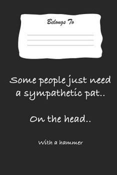 Some People Just Need a Sympathetic Pat .. on the Head .. with a Hammer: Snarky, Bitchy and Smartass Notebook