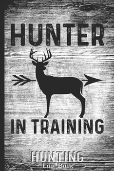 Hunting Log Book Journal for Hunter: Hunter in Training - Hunters Track Record of Species, Location, Gear - Shooting Seasons Dates