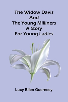 The Widow Davis and the young milliners: A story for young ladies
