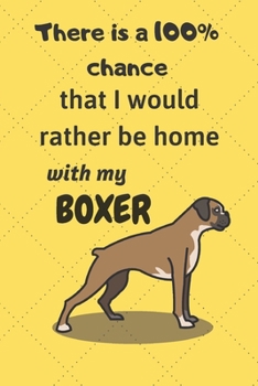 There is a 100% chance that I would rather be home with my Boxer Dog: For Boxer dog breed fans