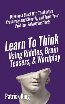 Paperback Learn to Think Using Riddles, Brain Teasers, and Wordplay: Develop a Quick Wit, Think More Creatively and Cleverly, and Train your Problem-Solving Ins Book