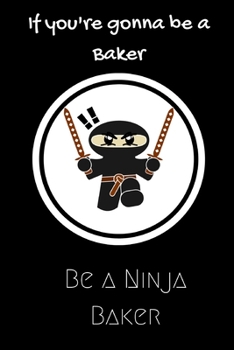 Paperback If you're gonna be a Baker be a Ninja Baker: For the Baker in your life.Joke/Gag/Fun gift for all Seasons.Notebook/Journal to write in.Creative writin Book