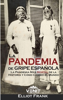 La Pandemia de Gripe Espa�ola: La Pandemia M�s Mortal de la Historia y C�mo Cambi� el Mundo
