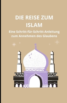 Die Reise zum Islam: Eine Schritt-für-Schritt-Anleitung zum Annehmen des Glaubens (German Edition)