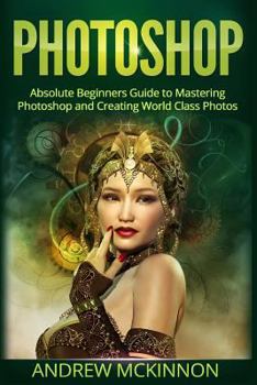 Paperback Photoshop: Absolute Beginners Guide To Mastering Photoshop And Creating World Class Photos Book