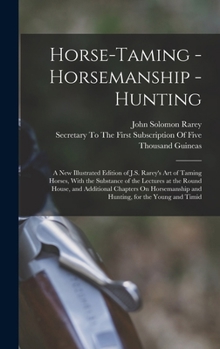 Horse-Taming - Horsemanship - Hunting: A New Illustrated Edition of J.S. Rarey's Art of Taming Horses, With the Substance of the Lectures at the Round ... and Hunting, for the Young and Timid