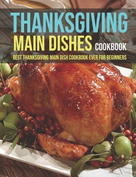 Paperback Thanksgiving Main Dishes Cookbook: Best Thanksgiving Main Dish Cookbook Ever For Beginners Book