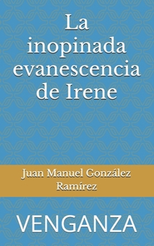 La inopinada evanescencia de Irene: VENGANZA (Spanish Edition)