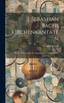 J. Sebastian Bachs Kirchenkantaten: Ein Nachschlagebuch Für Dirigenten Und Musikfreunde