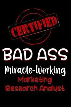 Certified Bad Ass Miracle-Working Marketing Research Analyst: Funny Gift Notebook for Employee, Coworker or Boss