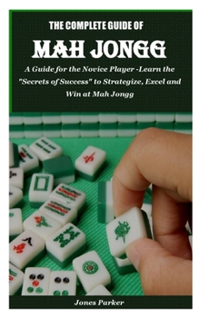 Paperback The Complete Guide of Mah Jongg: A Guide for the Novice Player -Learn the Secrets of Success to Strategize, Excel and Win at Mah Jongg Book