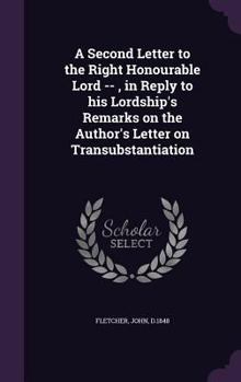 Hardcover A Second Letter to the Right Honourable Lord --, in Reply to his Lordship's Remarks on the Author's Letter on Transubstantiation Book