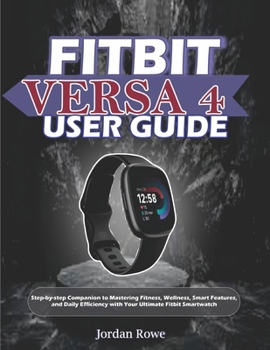 FITBIT VERSA 4 USER GUIDE: Step-by-step Companion to Mastering Fitness, Wellness, Smart Features, and Daily Efficiency with Your Ultimate Fitbit Smartwatch