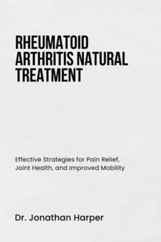 RHEUMATOID ARTHRITIS NATURAL TREATMENT: Effective Strategies for Pain Relief, Joint Health, and Improved Mobility
