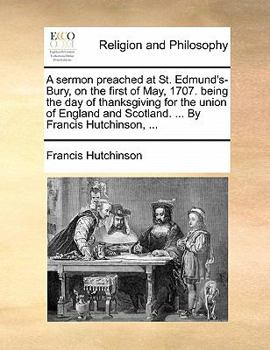 Paperback A Sermon Preached at St. Edmund's-Bury, on the First of May, 1707. Being the Day of Thanksgiving for the Union of England and Scotland. ... by Francis Book