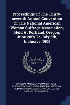 Proceedings Of The Thirty-seventh Annual Convention Of The National American Woman Suffrage Association, Held At Portland, Oregon, June 28th To July 5th, Inclusive, 1905...