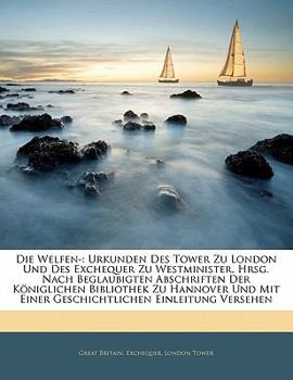 Paperback Die Welfen-: Urkunden Des Tower Zu London Und Des Exchequer Zu Westminister. Hrsg. Nach Beglaubigten Abschriften Der Königlichen Bi [German] Book