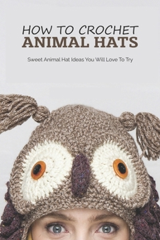 Paperback How To Crochet Animal Hats: Sweet Animal Hat Ideas You Will Love To Try: Crochet Hat Ideas For Beginners Book