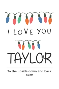 i love you Taylor to the upside down and back Notebook , Valentines Day Anniversary Gift Ideas For Taylor Name Gift Idea Notebook: Lined Notebook / ... Notebook for Taylor, Gift for Taylor, T