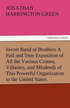 Secret Band Of Brothers: A Full And True Exposition Of All The Various Crimes, Villainies, And Misdeeds Of This Powerful Organization