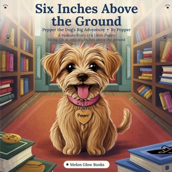 Six Inches Above the Ground: A Bedtime Story of a Little Puppy Living Life at Only Six Inches Above the Ground (Pepper Comes to Her Forever Home)