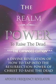 Paperback The Realm Of Power To Raise The Dead: A Divine Revelation Of How To Tap Into The Resurrection Power Of Christ To Raise The Dead Book
