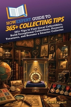 HowExpert Guide to 365+ Collecting Tips: 365+ Tips to Find Great Collectibles, Build Exceptional Collections, Preserve Treasures, and Become a Smarter Collector