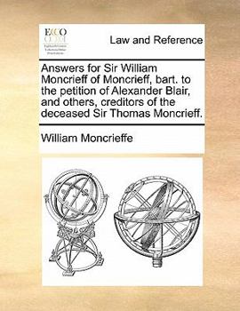 Paperback Answers for Sir William Moncrieff of Moncrieff, Bart. to the Petition of Alexander Blair, and Others, Creditors of the Deceased Sir Thomas Moncrieff. Book