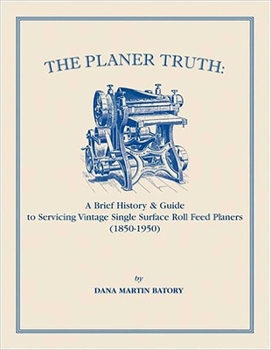 Paperback Planer Truth: A Brief History & Guide to Servicing Vintage Single Surface Roll Feed Planers (1850-1950) Book