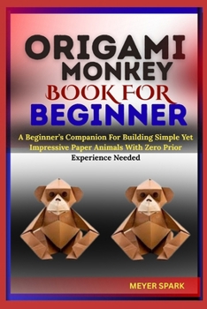 ORIGAMI MONKEY BOOK FOR BEGINNER: A Beginner’s Companion For Building Simple Yet Impressive Paper Animals With Zero Prior Experience Needed