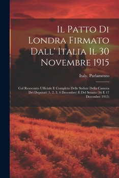 Il Patto Di Londra Firmato Dall' Italia Il 30 Novembre 1915; Col Resoconto Ufficiale E Completo Delle Sedute Della Camera Dei Deputati (1, 2, 3, 4 ... (16 E 17 Decembre 1915) (Italian Edition)