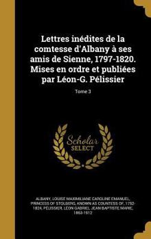 Lettres Inedites de La Comtesse D'Albany a Ses Amis de Sienne, 1797-1820. Mises En Ordre Et Publiees Par Leon-G. Pelissier; Tome 3