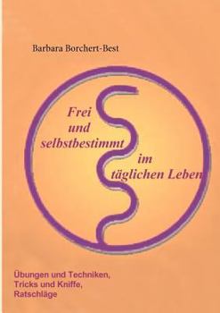Frei und selbstbestimmt im täglichen Leben: Übungen und Techniken, Tricks und Kniffe, Ratschläge