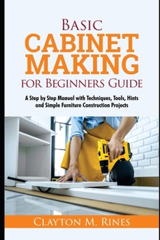 Paperback Basic Cabinet Making for Beginners Guide: A Step-by-Step Manual with Techniques, Tools, Hints and Simple Furniture Construction Projects Book