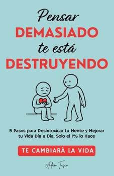 Pensar Demasiado te está Destruyendo: Te cambiará la vida. 5 Pasos para Desintoxicar tu Mente y Mejorar tu Vida Dia a Dia. Solo el 1% lo Hace. (Spanish Edition)
