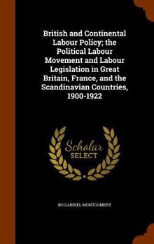 British and Continental Labour Policy; The Political Labour Movement and Labour Legislation in Great Britain, France, and the Scandinavian Countries, 1900-1922