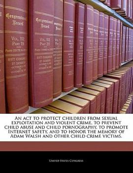 An ACT to Protect Children from Sexual Exploitation and Violent Crime, to Prevent Child Abuse and Child Pornography, to Promote Internet Safety, and to Honor the Memory of Adam Walsh and Other Child C