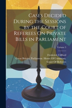 Paperback Cases Decided During the Sessions by the Court of Referees On Private Bills in Parliament; Volume 3 Book