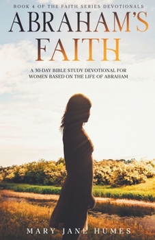 Abraham's Faith: A 30-Day Bible Study Devotional for Women Based on the Life of Abraham (The Faith Series Devotionals for Women)