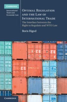 Optimal Regulation and the Law of International Trade: The Interface Between the Right to Regulate and Wto Law - Book #18 of the Cambridge International Trade and Economic Law