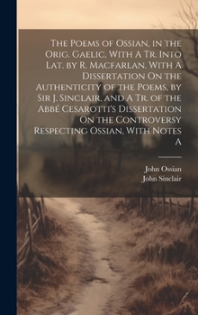Hardcover The Poems of Ossian, in the Orig. Gaelic, With A Tr. Into Lat. by R. Macfarlan. With A Dissertation On the Authenticity of the Poems, by Sir J. Sincla Book