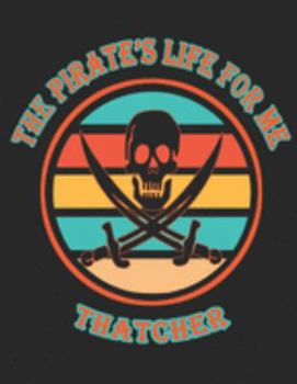 The Pirate's Life For ME Thatcher: 8.5x11, Wide Rule ,110 page Funny Pirate Vintage Skull Crossbone Sword journal composition book (Notebook School Office Supplies) for Boys Named Thatcher