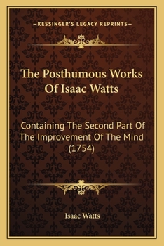 Paperback The Posthumous Works Of Isaac Watts: Containing The Second Part Of The Improvement Of The Mind (1754) Book