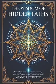 The Wisdom of Hidden Paths: Sufi Mysticism, Dervish Teachings, and the Art of Inner Transformation: A Modern Path to Sufi Mysticism, Heart-Led ... Practices for Energy, Clarity, and Awakening)