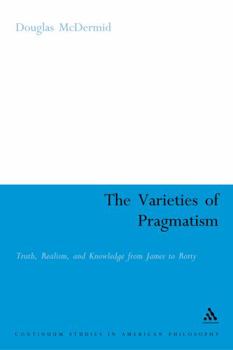 The Varieties of Pragmatism: Truth, Realism, And Knowledge from James to Rorty (Continuum Studies in American Philosophy)