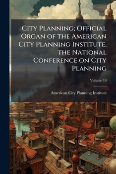 City Planning; Official Organ of the American City Planning Institute, the National Conference on City Planning Volume 10