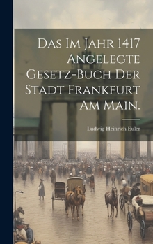 Hardcover Das im Jahr 1417 angelegte Gesetz-Buch der Stadt Frankfurt am Main. [German] Book